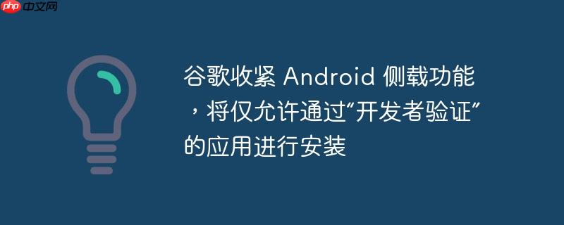 谷歌收紧 android 侧载功能，将仅允许通过“开发者验证”的应用进行安装