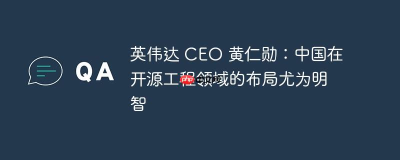英伟达 CEO 黄仁勋：中国在开源工程领域的布局尤为明智