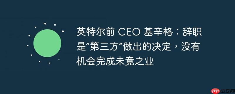 英特尔前 ceo 基辛格:辞职是“第三方”做出的决定,没有机会完成未竟之业