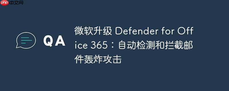 微软升级 defender for office 365:自动检测和拦截邮件轰炸攻击