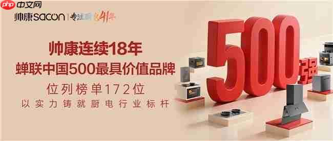 帅康41年专注厨电领域,连续18年蝉联“中国500最具价值品牌”