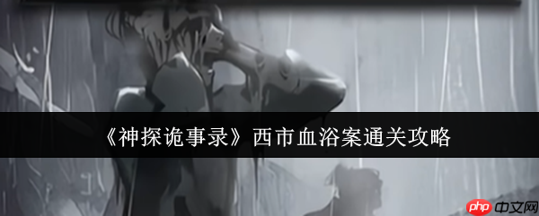 神探诡事录西市血浴案速通指南:新手首案全流程解析