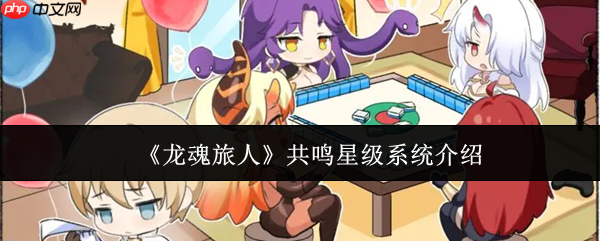 龙魂旅人共鸣星级系统解析：战力飙升的核心升星机制全解