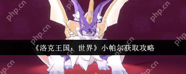 洛克王国世界小帕尔终极获取指南：夜战技巧+完美进化全攻略