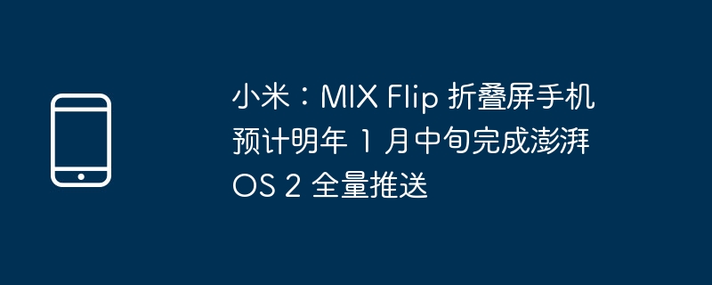 小米：MIX Flip 折叠屏手机预计明年 1 月中旬完成澎湃 OS 2 全量推送