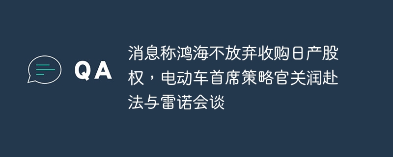 消息称鸿海不放弃收购日产股权,电动车首席策略官关润赴法与雷诺会谈