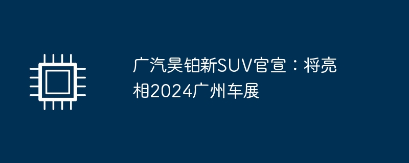 广汽昊铂新suv官宣：将亮相2024广州车展