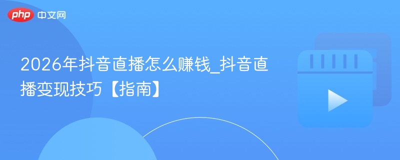 2026年抖音直播怎么赚钱_抖音直播变现技巧【指南】