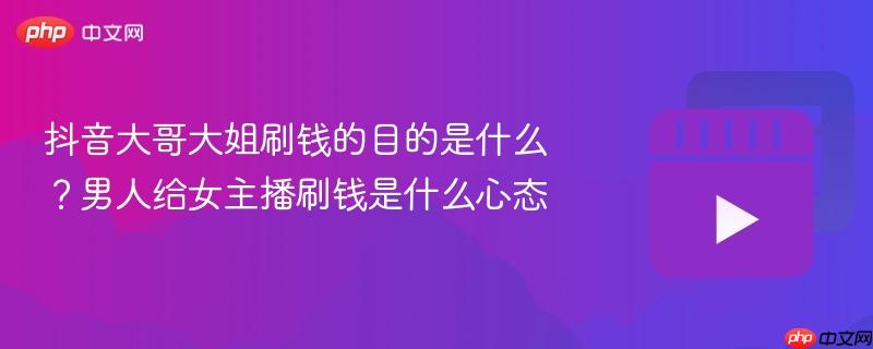 抖音大哥大姐刷钱的目的是什么？男人给女主播刷钱是什么心态
