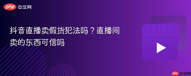 抖音直播卖假货犯法吗？直播间卖的东西可信吗
