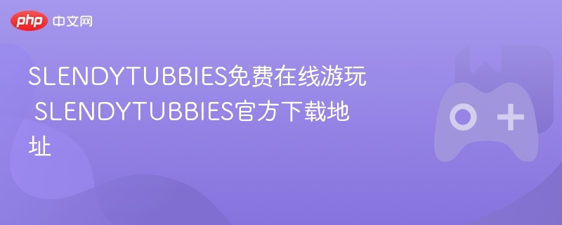 SLENDYTUBBIES免费在线游玩 SLENDYTUBBIES官方下载地址