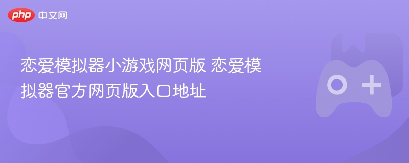 恋爱模拟器小游戏网页版 恋爱模拟器官方网页版入口地址 - php中文网