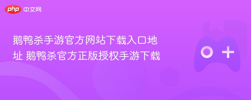 鹅鸭杀手游官方网站下载入口地址 鹅鸭杀官方正版授权手游下载 - php中文网