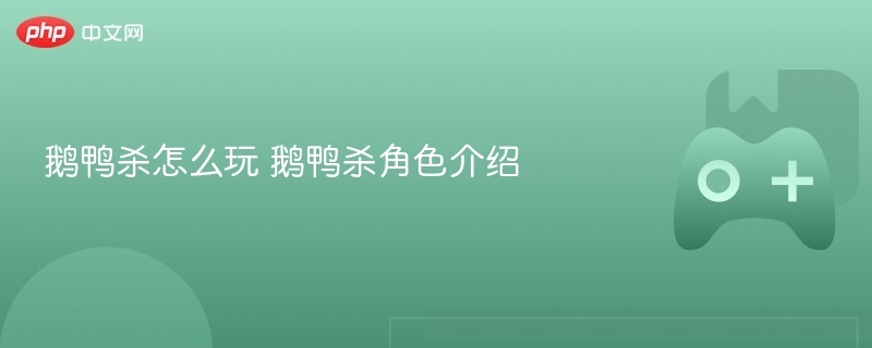 鹅鸭杀怎么玩 鹅鸭杀角色介绍 - php中文网