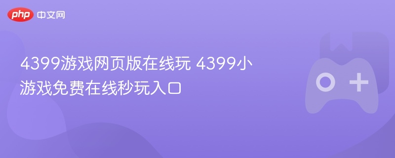 4399游戏网页版在线玩 4399小游戏免费在线秒玩入口 - php中文网