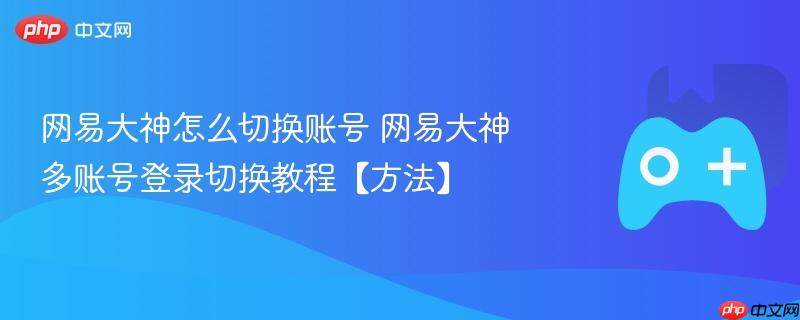 网易大神怎么切换账号 网易大神多账号登录切换教程【方法】