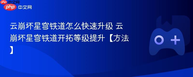 云崩坏星穹铁道怎么快速升级 云崩坏星穹铁道开拓等级提升【方法】