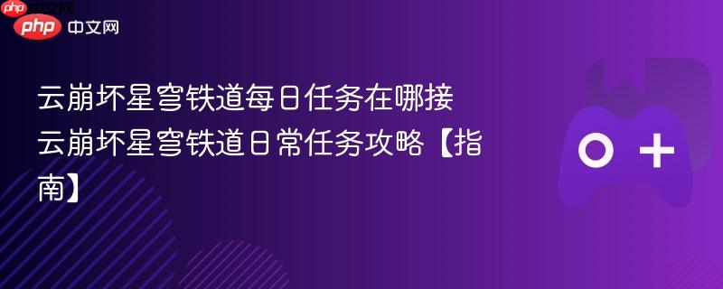 云崩坏星穹铁道每日任务在哪接 云崩坏星穹铁道日常任务攻略【指南】