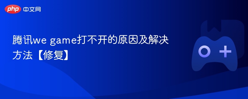 腾讯we game打不开的原因及解决方法【修复】 - php中文网