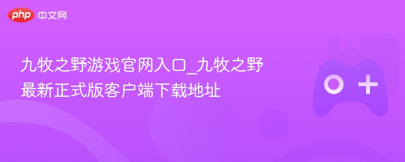 九牧之野游戏官网入口_九牧之野最新正式版客户端下载地址 - php中文网