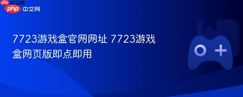 7723游戏盒官网网址 7723游戏盒网页版即点即用