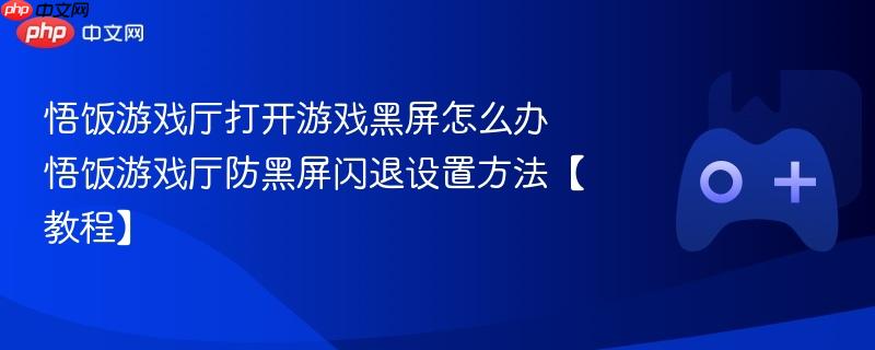 悟饭游戏厅打开游戏黑屏怎么办 悟饭游戏厅防黑屏闪退设置方法【教程】