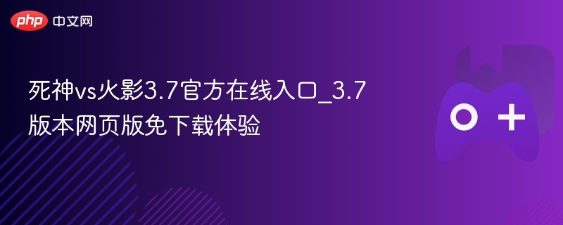 死神vs火影3.7官方在线入口_3.7版本网页版免下载体验 - php中文网