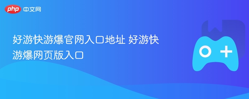 好游快游爆官网入口地址 好游快游爆网页版入口 - php中文网