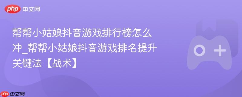 帮帮小姑娘抖音游戏排行榜怎么冲_帮帮小姑娘抖音游戏排名提升关键法【战术】