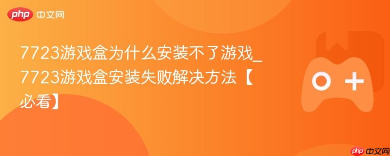 7723游戏盒为什么安装不了游戏_7723游戏盒安装失败解决方法【必看】