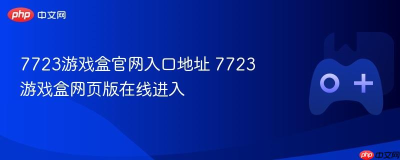 7723游戏盒官网入口地址 7723游戏盒网页版在线进入