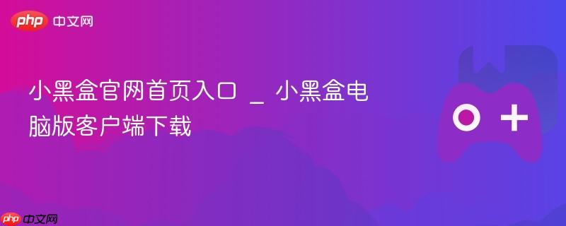 小黑盒官网首页入口 _ 小黑盒电脑版客户端下载