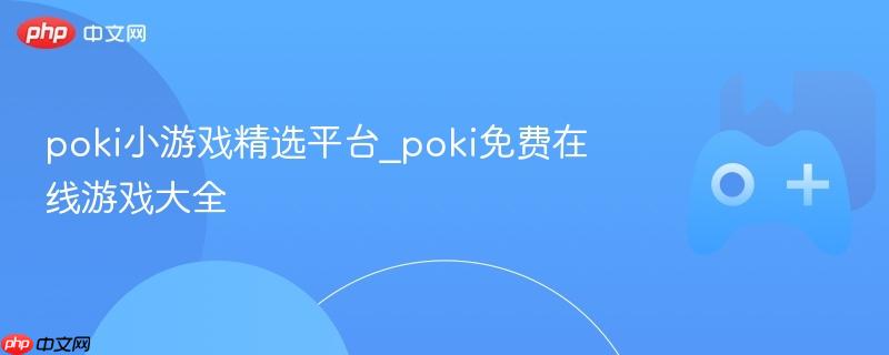 poki小游戏精选平台_poki免费在线游戏大全