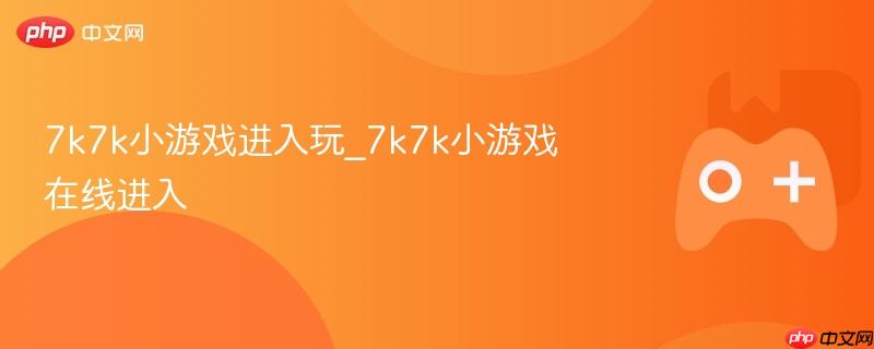 7k7k小游戏进入玩_7k7k小游戏在线进入