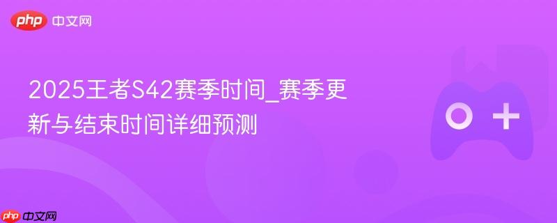 2025王者S42赛季时间_赛季更新与结束时间详细预测