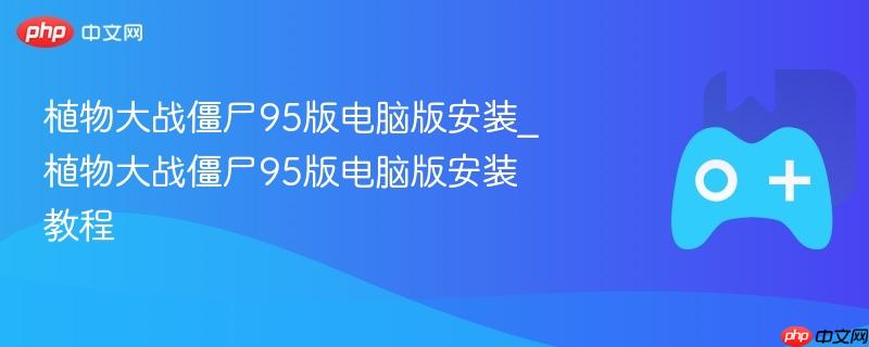 植物大战僵尸95版电脑版安装_植物大战僵尸95版电脑版安装教程