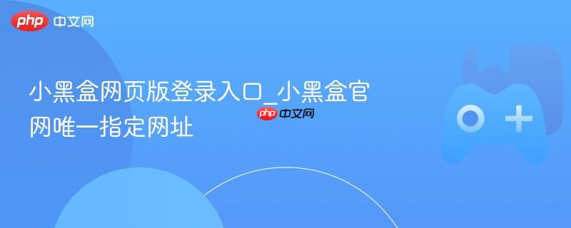 小黑盒网页版登录入口_小黑盒官网唯一指定网址