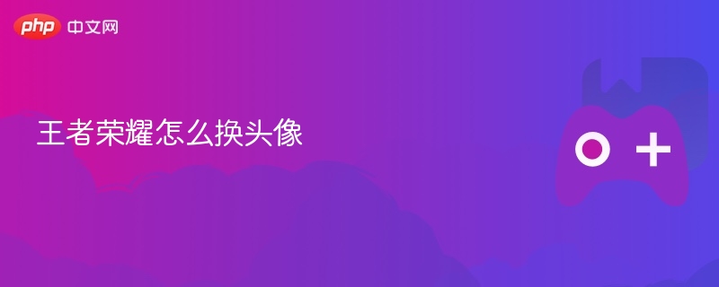 王者荣耀怎么换头像 - php中文网