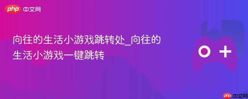 向往的生活小游戏跳转处_向往的生活小游戏一键跳转
