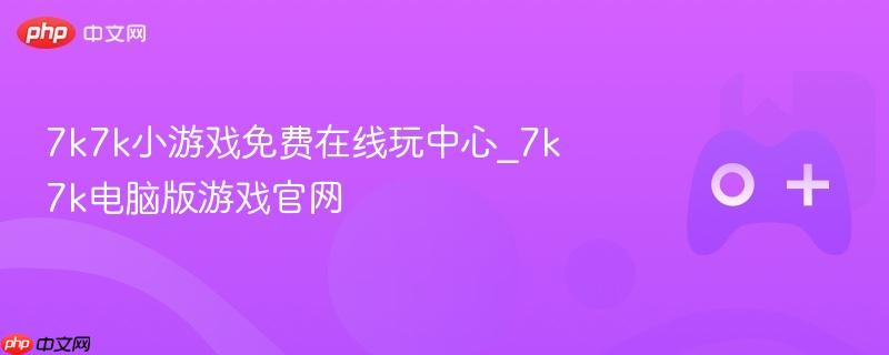 7k7k小游戏免费在线玩中心_7k7k电脑版游戏官网