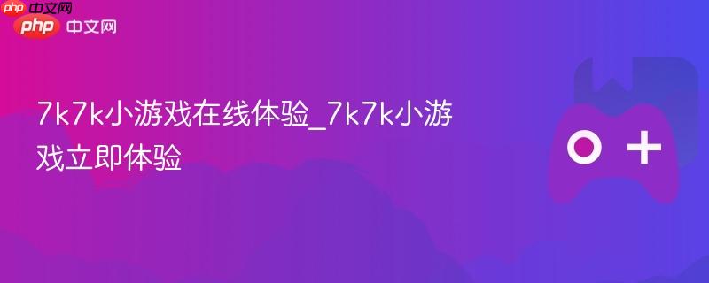 7k7k小游戏在线体验_7k7k小游戏立即体验