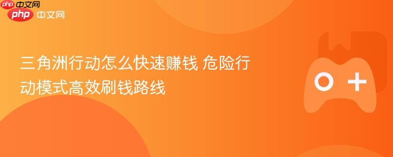 三角洲行动怎么快速赚钱 危险行动模式高效刷钱路线